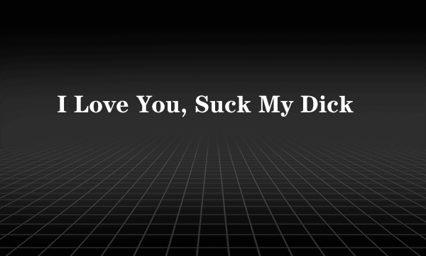 I Love You, Suck My Dick