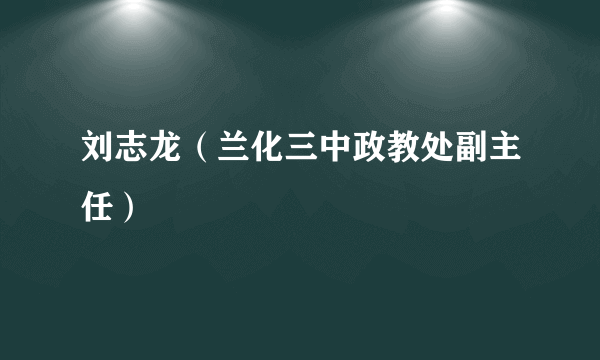 刘志龙（兰化三中政教处副主任）