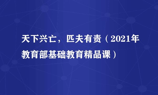 天下兴亡，匹夫有责（2021年教育部基础教育精品课）