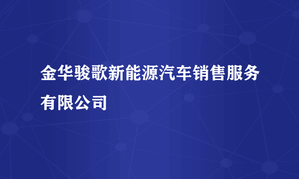 金华骏歌新能源汽车销售服务有限公司