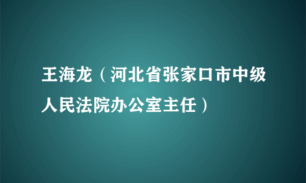 王海龙（河北省张家口市中级人民法院办公室主任）