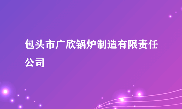 包头市广欣锅炉制造有限责任公司