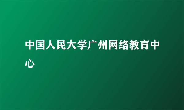 中国人民大学广州网络教育中心