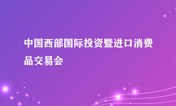 中国西部国际投资暨进口消费品交易会