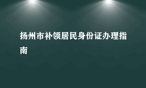 扬州市补领居民身份证办理指南