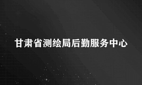 甘肃省测绘局后勤服务中心