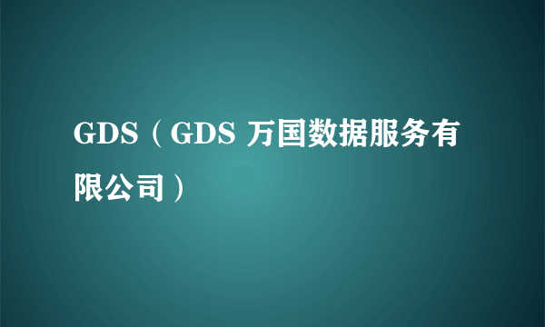 GDS（GDS 万国数据服务有限公司）