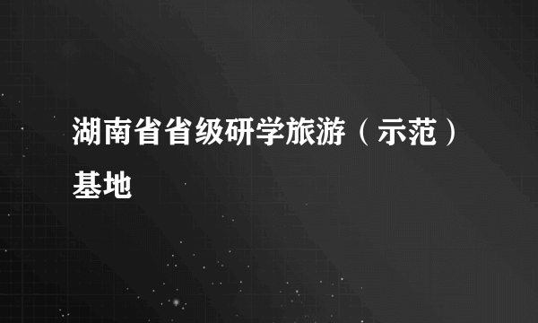 湖南省省级研学旅游（示范）基地