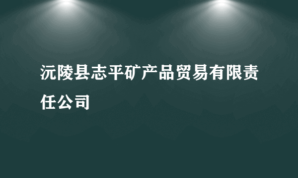 沅陵县志平矿产品贸易有限责任公司