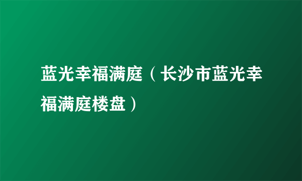 蓝光幸福满庭（长沙市蓝光幸福满庭楼盘）