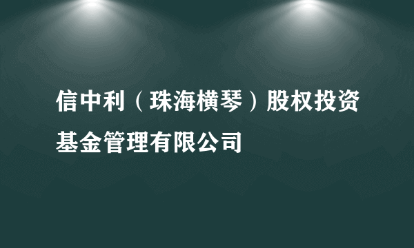 信中利（珠海横琴）股权投资基金管理有限公司