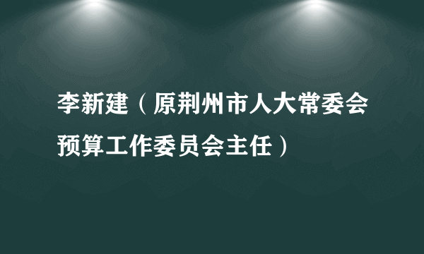 李新建（原荆州市人大常委会预算工作委员会主任）