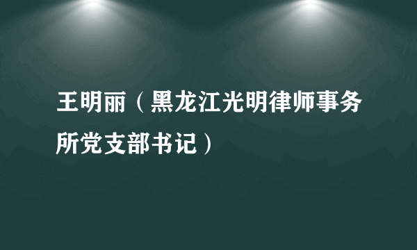 王明丽（黑龙江光明律师事务所党支部书记）