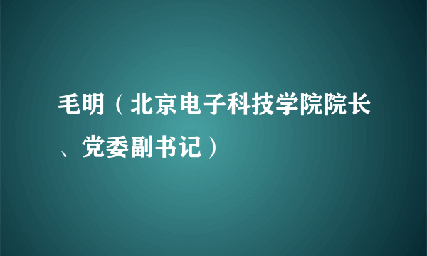 毛明（北京电子科技学院院长、党委副书记）