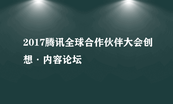 2017腾讯全球合作伙伴大会创想·内容论坛