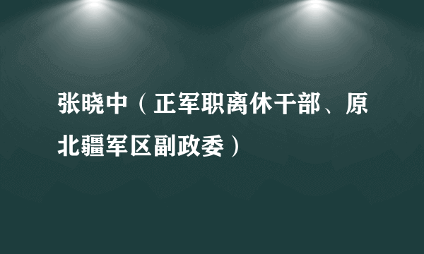 张晓中（正军职离休干部、原北疆军区副政委）