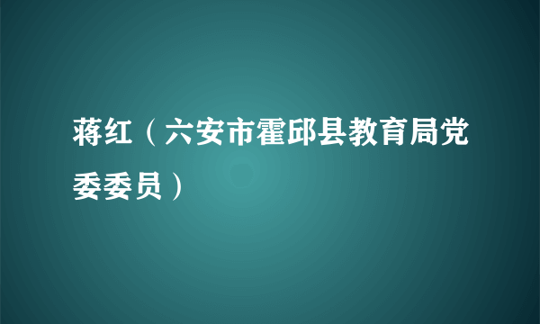 蒋红（六安市霍邱县教育局党委委员）