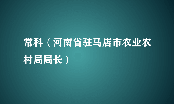 常科（河南省驻马店市农业农村局局长）