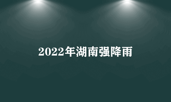 2022年湖南强降雨