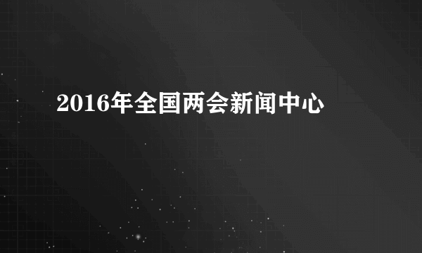 2016年全国两会新闻中心