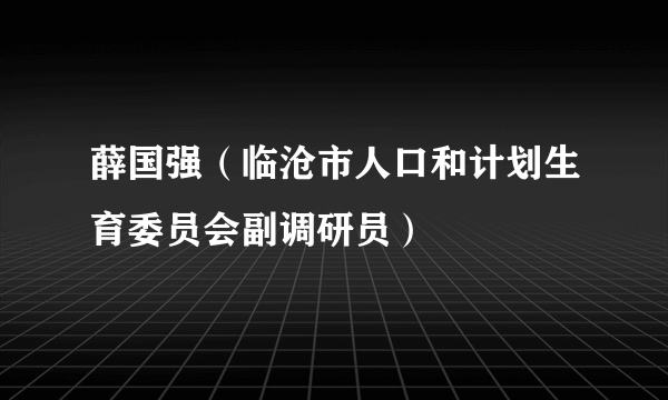 薛国强（临沧市人口和计划生育委员会副调研员）