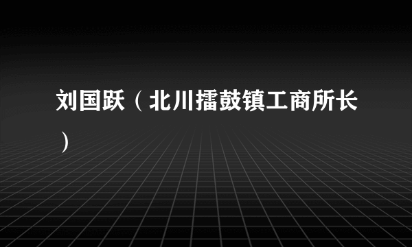 刘国跃（北川擂鼓镇工商所长）