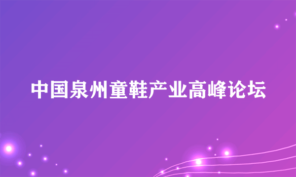 中国泉州童鞋产业高峰论坛