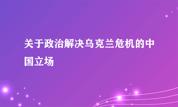 关于政治解决乌克兰危机的中国立场