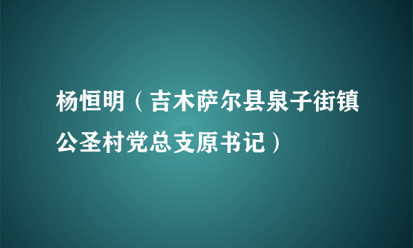 杨恒明（吉木萨尔县泉子街镇公圣村党总支原书记）