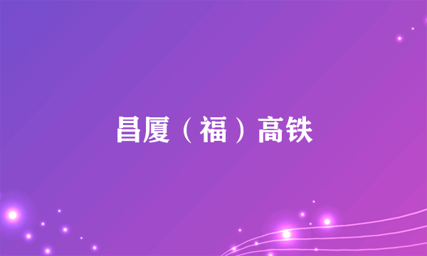 昌厦（福）高铁