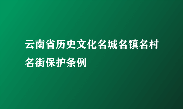 云南省历史文化名城名镇名村名街保护条例