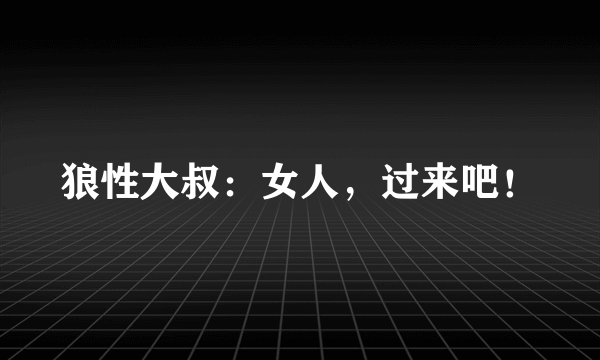 狼性大叔：女人，过来吧！