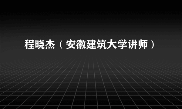 程晓杰（安徽建筑大学讲师）