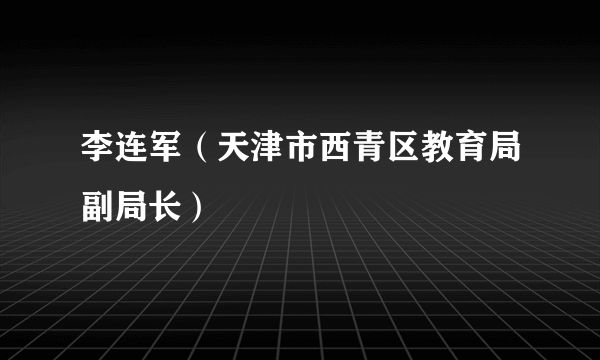 李连军（天津市西青区教育局副局长）