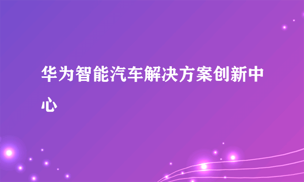 华为智能汽车解决方案创新中心