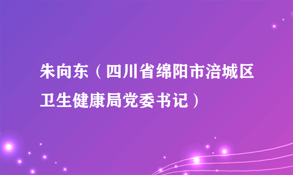 朱向东（四川省绵阳市涪城区卫生健康局党委书记）