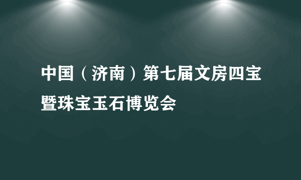 中国（济南）第七届文房四宝暨珠宝玉石博览会