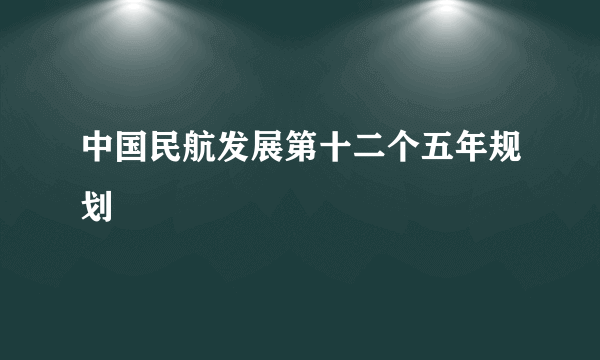 中国民航发展第十二个五年规划