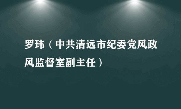 罗玮（中共清远市纪委党风政风监督室副主任）