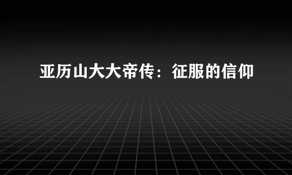 亚历山大大帝传：征服的信仰