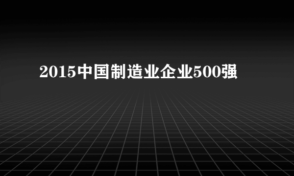 2015中国制造业企业500强