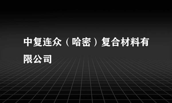 中复连众（哈密）复合材料有限公司