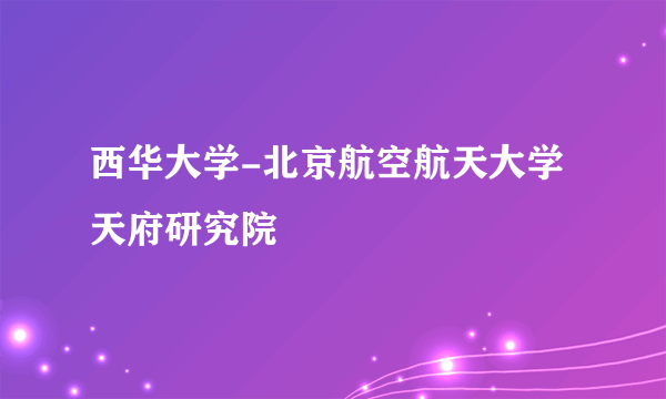 西华大学-北京航空航天大学天府研究院