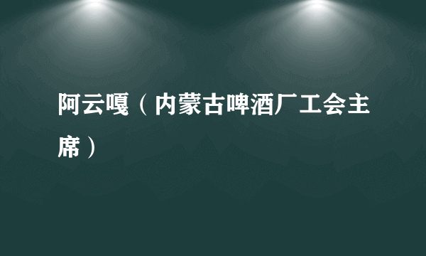 阿云嘎（内蒙古啤酒厂工会主席）