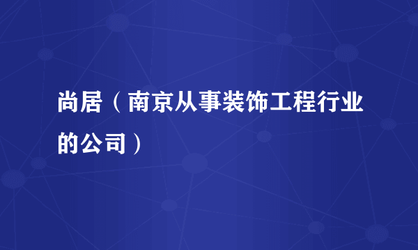 尚居（南京从事装饰工程行业的公司）