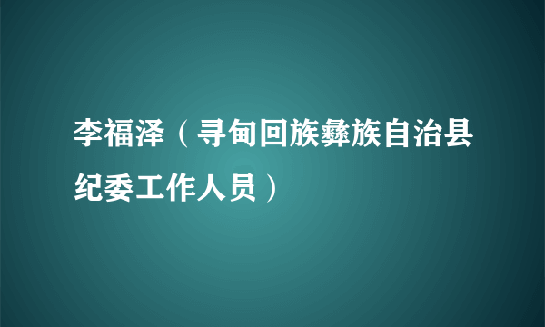 李福泽（寻甸回族彝族自治县纪委工作人员）