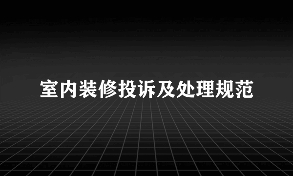 室内装修投诉及处理规范