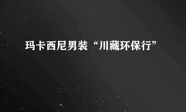 玛卡西尼男装“川藏环保行”