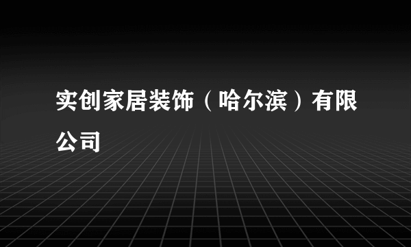 实创家居装饰（哈尔滨）有限公司