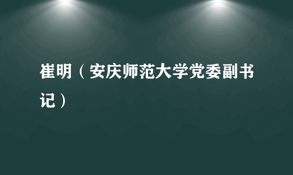 崔明（安庆师范大学党委副书记）